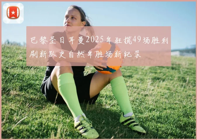 巴黎圣日耳曼2025年狂揽49场胜利刷新队史自然年胜场新纪录