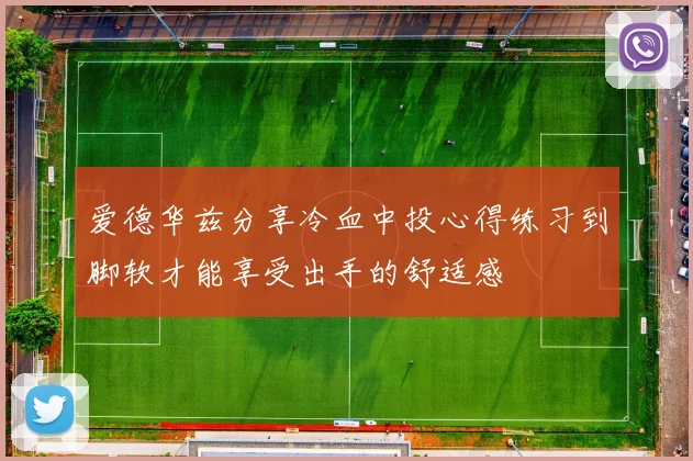 爱德华兹分享冷血中投心得练习到脚软才能享受出手的舒适感