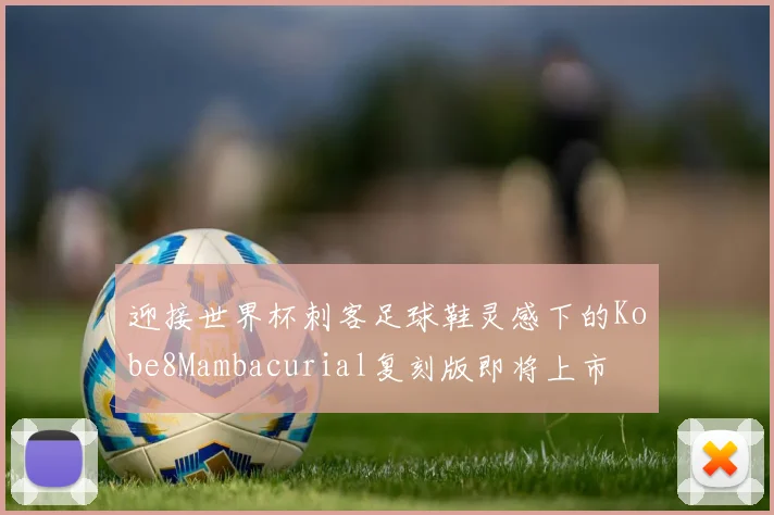 迎接世界杯刺客足球鞋灵感下的Kobe8Mambacurial复刻版即将上市