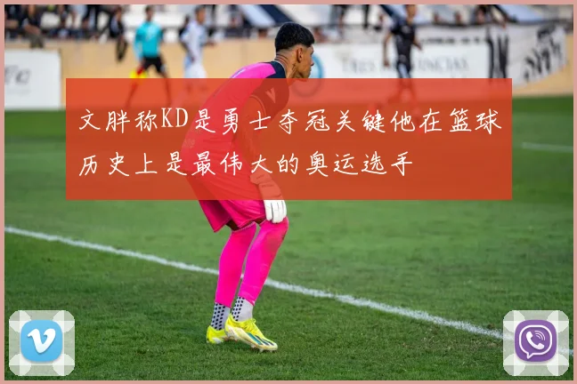 文胖称KD是勇士夺冠关键他在篮球历史上是最伟大的奥运选手