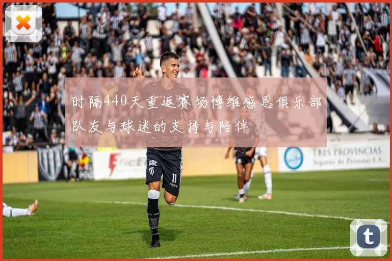 时隔440天重返赛场博维感恩俱乐部队友与球迷的支持与陪伴