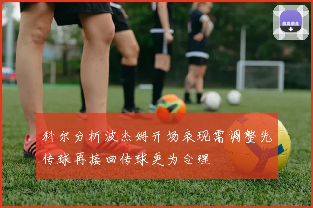 科尔分析波杰姆开场表现需调整先传球再接回传球更为合理