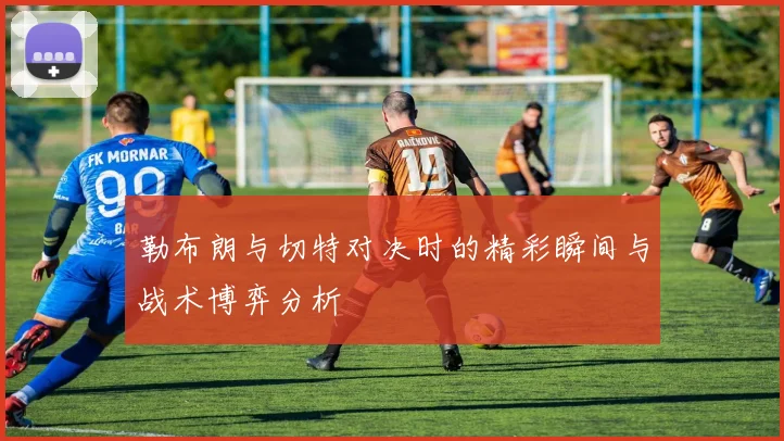 勒布朗与切特对决时的精彩瞬间与战术博弈分析