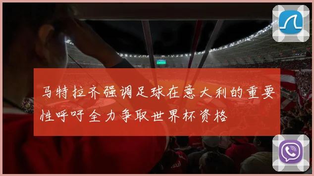 马特拉齐强调足球在意大利的重要性呼吁全力争取世界杯资格