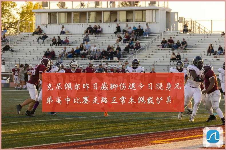 克尼佩尔昨日崴脚伤退今日现身兄弟高中比赛走路正常未佩戴护具