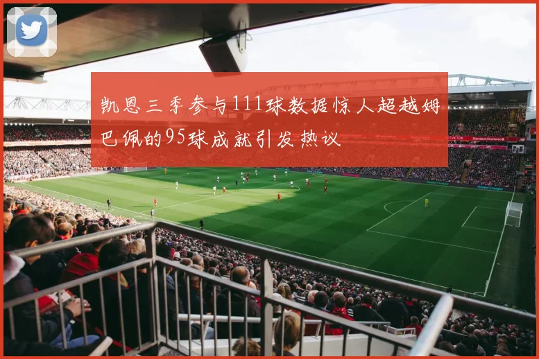 凯恩三季参与111球数据惊人超越姆巴佩的95球成就引发热议