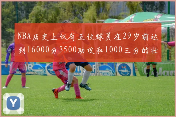 NBA历史上仅有五位球员在29岁前达到16000分3500助攻和1000三分的壮举