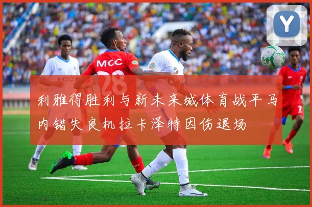 利雅得胜利与新未来城体育战平马内错失良机拉卡泽特因伤退场
