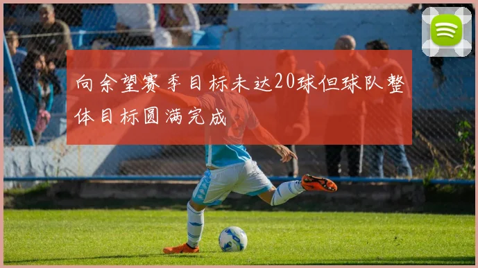 向余望赛季目标未达20球但球队整体目标圆满完成