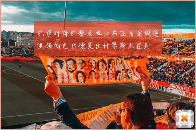巴萨对阵巴黎名单公布亚马尔佩德里领衔巴尔德复出什琴斯尼在列