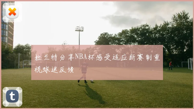 杜兰特分享NBA杯感受适应新赛制重视球迷反馈