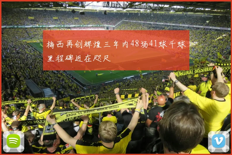 梅西再创辉煌三年内48场41球千球里程碑近在咫尺