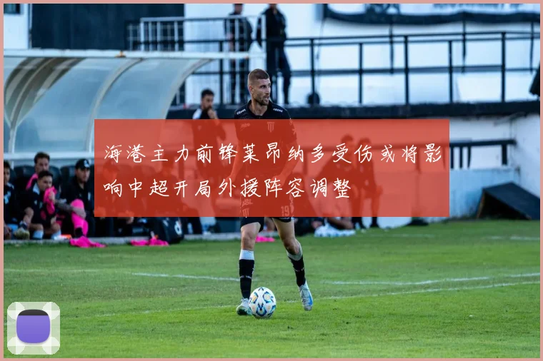 海港主力前锋莱昂纳多受伤或将影响中超开局外援阵容调整