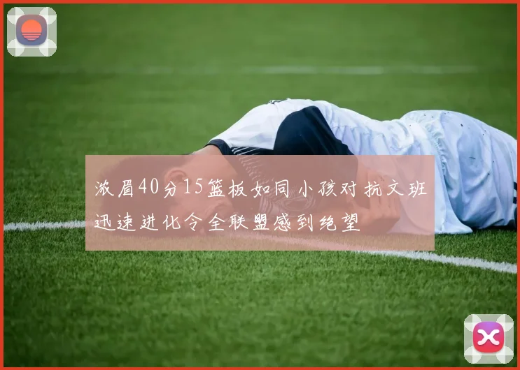 浓眉40分15篮板如同小孩对抗文班迅速进化令全联盟感到绝望