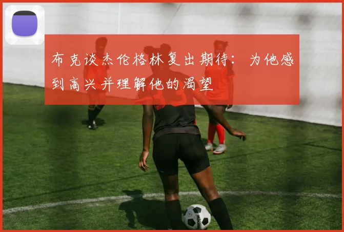 布克谈杰伦格林复出期待：为他感到高兴并理解他的渴望