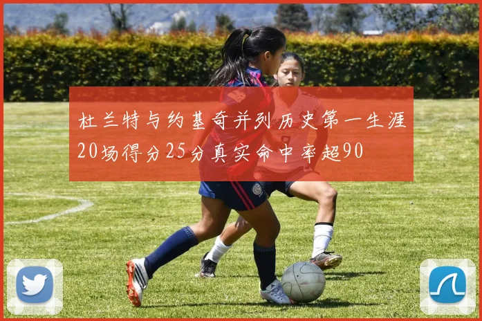 杜兰特与约基奇并列历史第一生涯20场得分25分真实命中率超90