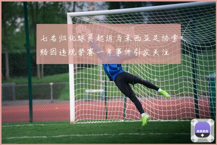 七名归化球员起诉马来西亚足协索赔因违规禁赛一年事件引发关注
