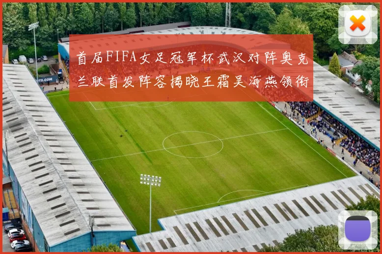 首届FIFA女足冠军杯武汉对阵奥克兰联首发阵容揭晓王霜吴海燕领衔出战