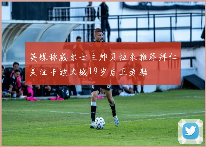 英媒称威尔士主帅贝拉米推荐拜仁关注卡迪夫城19岁后卫劳勒