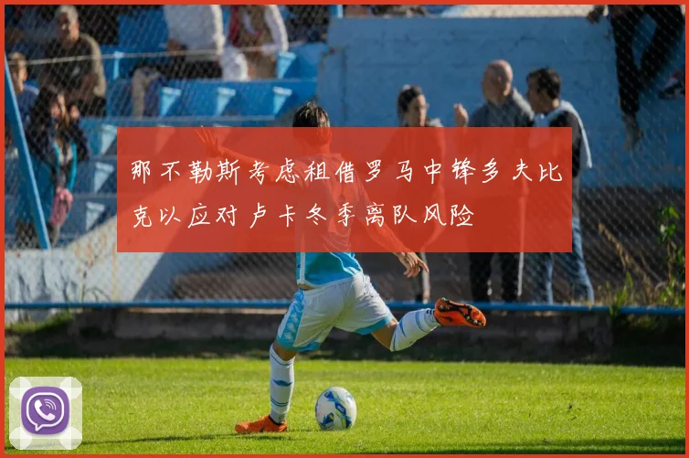 那不勒斯考虑租借罗马中锋多夫比克以应对卢卡冬季离队风险