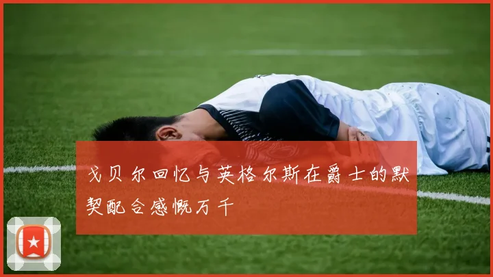 戈贝尔回忆与英格尔斯在爵士的默契配合感慨万千