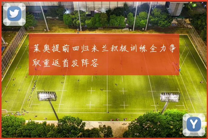 莱奥提前回归米兰积极训练全力争取重返首发阵容