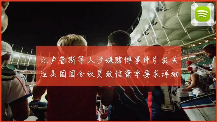 比卢普斯等人涉嫌赌博事件引发关注美国国会议员致信萧华要求详细情况说明