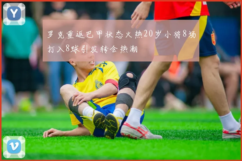 罗克重返巴甲状态火热20岁小将8场打入8球引发转会热潮