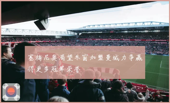 塞梅尼奥渴望冬窗加盟曼城力争赢得更多冠军荣誉