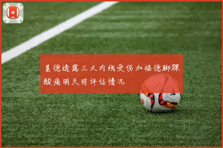 基德透露三大内线受伤加福德脚踝酸痛明天将评估情况