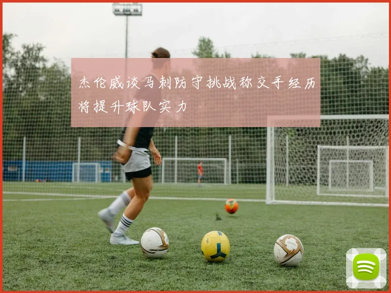 杰伦威谈马刺防守挑战称交手经历将提升球队实力