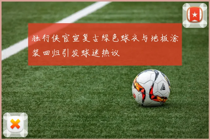 独行侠官宣复古绿色球衣与地板涂装回归引发球迷热议