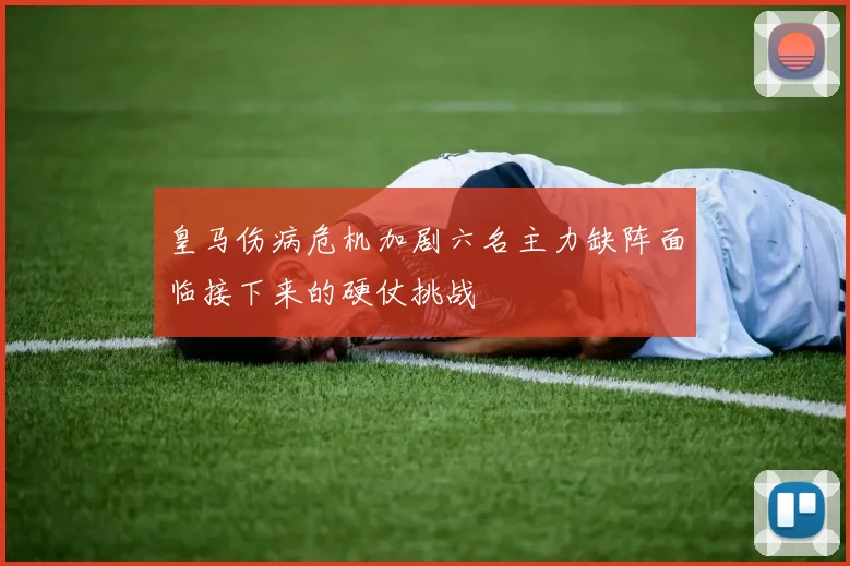 皇马伤病危机加剧六名主力缺阵面临接下来的硬仗挑战