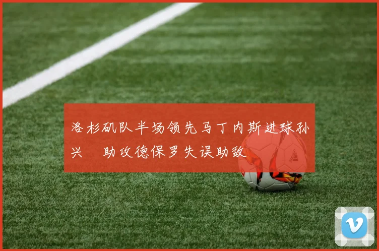 洛杉矶队半场领先马丁内斯进球孙兴慜助攻德保罗失误助敌