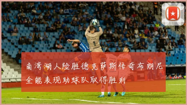 南湾湖人险胜德克萨斯传奇布朗尼全能表现助球队取得胜利