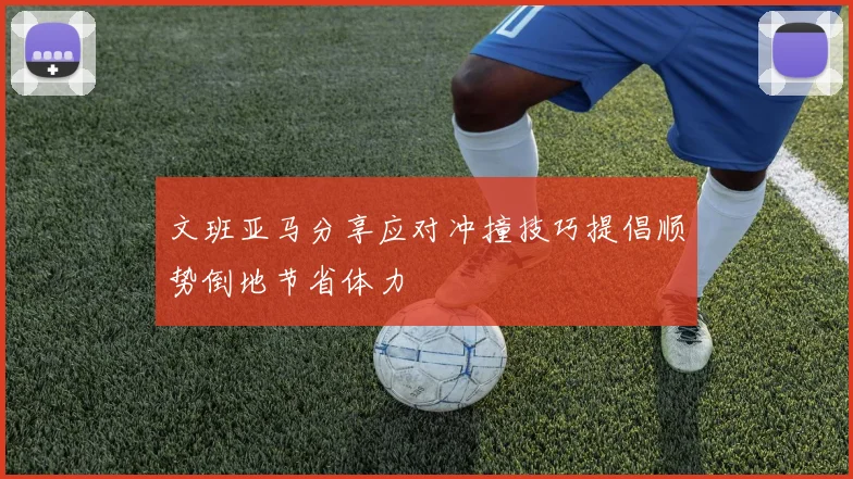 文班亚马分享应对冲撞技巧提倡顺势倒地节省体力