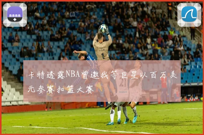 卡特透露NBA曾邀我等巨星以百万美元参赛扣篮大赛