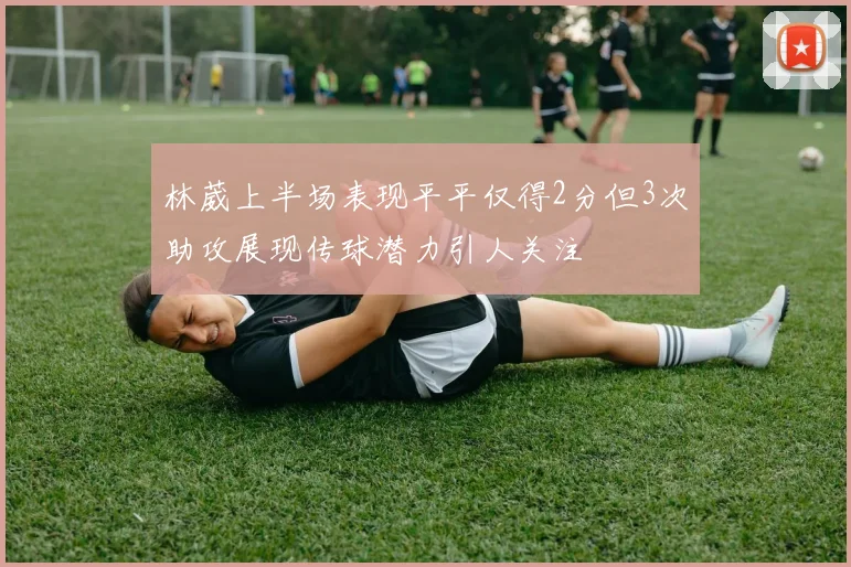 林葳上半场表现平平仅得2分但3次助攻展现传球潜力引人关注